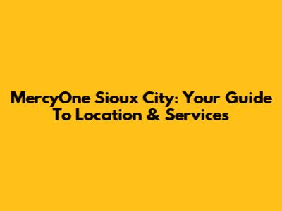 MercyOne Sioux City: Your Guide To Location & Services
