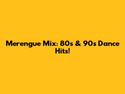 Merengue Mix: 80s & 90s Dance Hits!