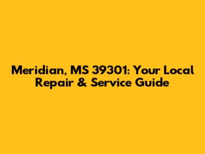 Meridian, MS 39301: Your Local Repair & Service Guide