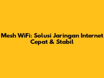 Mesh WiFi: Solusi Jaringan Internet Cepat & Stabil