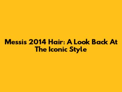 Messi's 2014 Hair: A Look Back At The Iconic Style