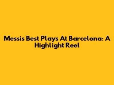 Messi's Best Plays At Barcelona: A Highlight Reel