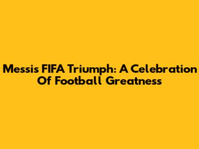 Messi's FIFA Triumph: A Celebration Of Football Greatness
