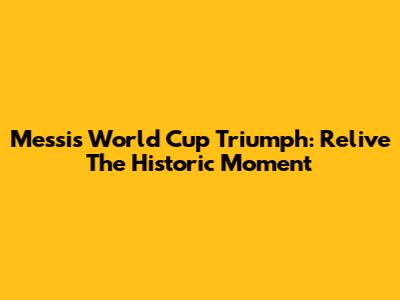 Messi's World Cup Triumph: Relive The Historic Moment