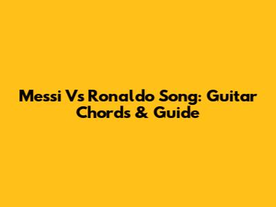 Messi Vs Ronaldo Song: Guitar Chords & Guide