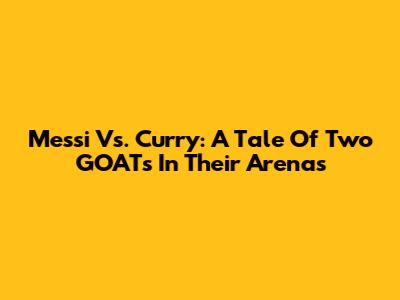 Messi Vs. Curry: A Tale Of Two GOATs In Their Arenas