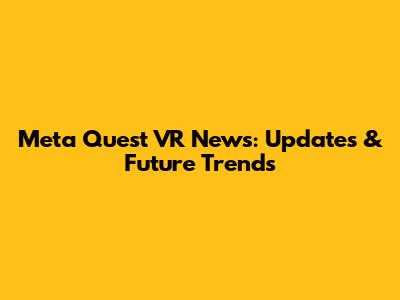 Meta Quest VR News: Updates & Future Trends