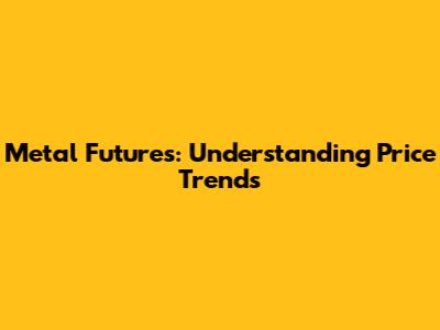 Metal Futures: Understanding Price Trends