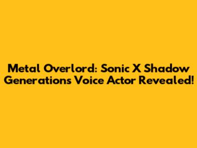 Metal Overlord: Sonic X Shadow Generations Voice Actor Revealed!