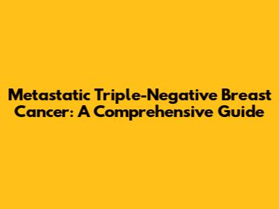 Metastatic Triple-Negative Breast Cancer: A Comprehensive Guide