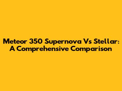 Meteor 350 Supernova Vs Stellar: A Comprehensive Comparison