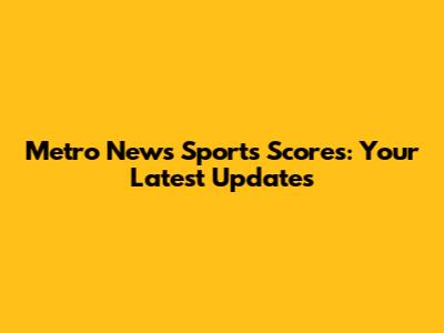 Metro News Sports Scores: Your Latest Updates