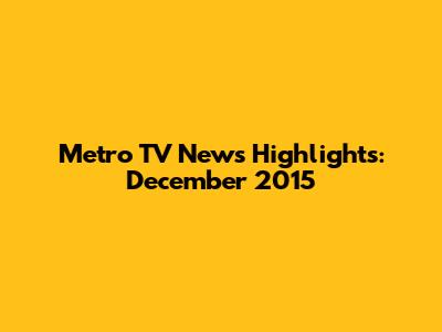 Metro TV News Highlights: December 2015