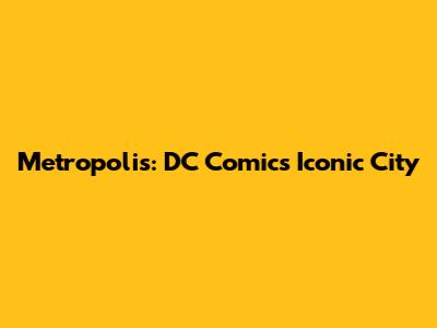 Metropolis: DC Comics' Iconic City