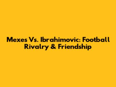 Mexes Vs. Ibrahimovic: Football Rivalry & Friendship