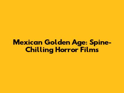 Mexican Golden Age: Spine-Chilling Horror Films