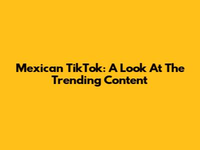 Mexican TikTok: A Look At The Trending Content