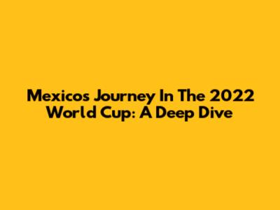 Mexico's Journey In The 2022 World Cup: A Deep Dive