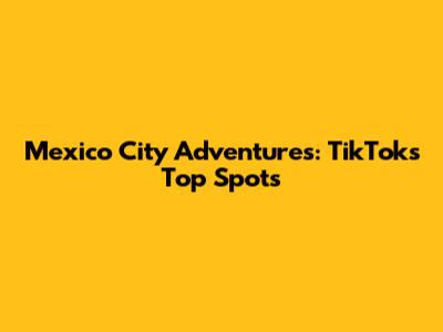 Mexico City Adventures: TikTok's Top Spots