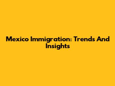 Mexico Immigration: Trends And Insights