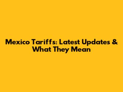 Mexico Tariffs: Latest Updates & What They Mean