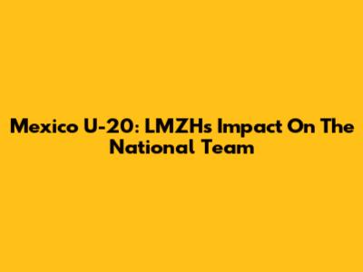 Mexico U-20: LMZH's Impact On The National Team