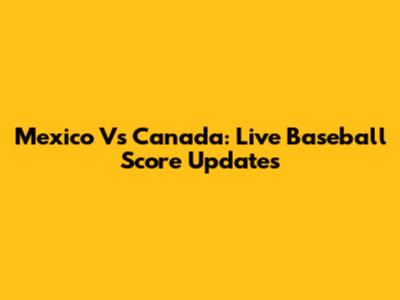 Mexico Vs Canada: Live Baseball Score Updates