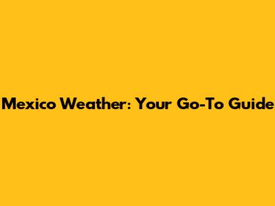 Mexico Weather: Your Go-To Guide