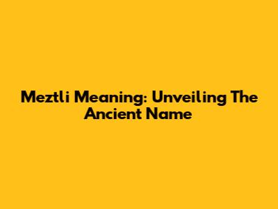 Meztli Meaning: Unveiling The Ancient Name