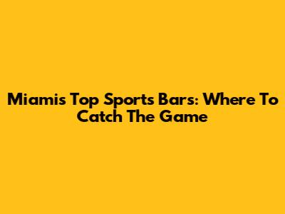 Miami's Top Sports Bars: Where To Catch The Game