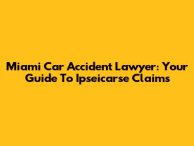 Miami Car Accident Lawyer: Your Guide To Ipseicarse Claims