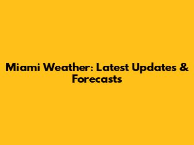 Miami Weather: Latest Updates & Forecasts