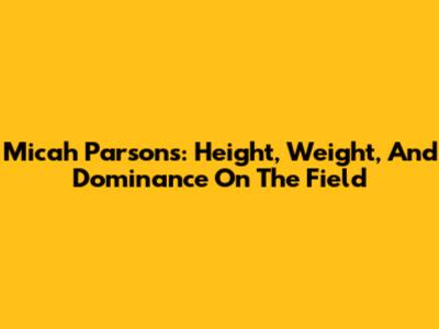 Micah Parsons: Height, Weight, And Dominance On The Field