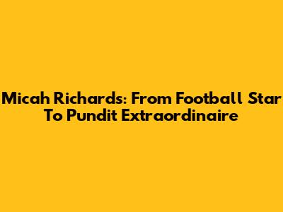 Micah Richards: From Football Star To Pundit Extraordinaire