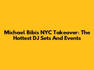 Michael Bibi's NYC Takeover: The Hottest DJ Sets And Events