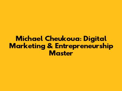 Michael Cheukoua: Digital Marketing & Entrepreneurship Master