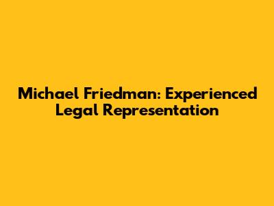 Michael Friedman: Experienced Legal Representation