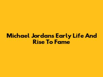 Michael Jordan's Early Life And Rise To Fame