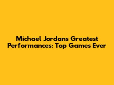 Michael Jordan's Greatest Performances: Top Games Ever