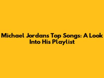 Michael Jordan's Top Songs: A Look Into His Playlist
