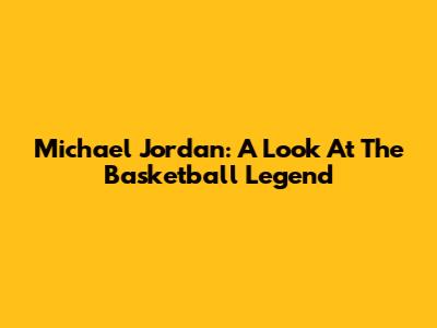 Michael Jordan: A Look At The Basketball Legend