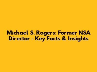Michael S. Rogers: Former NSA Director - Key Facts & Insights