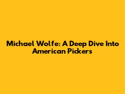 Michael Wolfe: A Deep Dive Into American Pickers