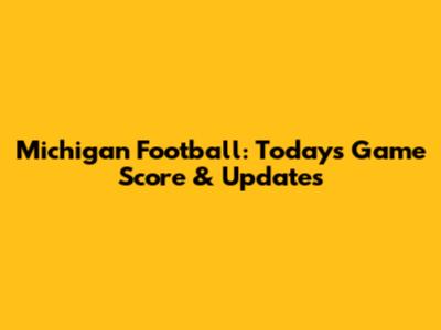 Michigan Football: Today's Game Score & Updates