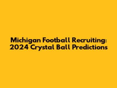 Michigan Football Recruiting: 2024 Crystal Ball Predictions