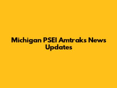 Michigan PSEI Amtraks News Updates