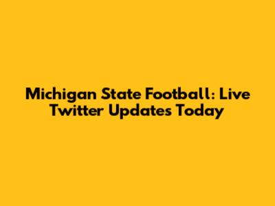 Michigan State Football: Live Twitter Updates Today