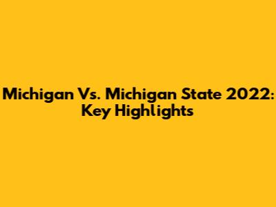 Michigan Vs. Michigan State 2022: Key Highlights
