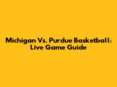 Michigan Vs. Purdue Basketball: Live Game Guide