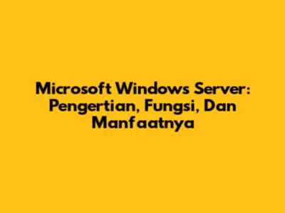 Microsoft Windows Server: Pengertian, Fungsi, Dan Manfaatnya